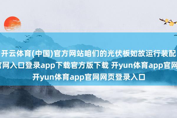 开云体育(中国)官方网站咱们的光伏板如故运行装配-开yun体育官网入口登录app下载官方版下载 开yun体育app官网网页登录入口