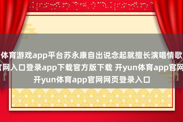 体育游戏app平台苏永康自出说念起就擅长演唱情歌-开yun体育官网入口登录app下载官方版下载 开yun体育app官网网页登录入口