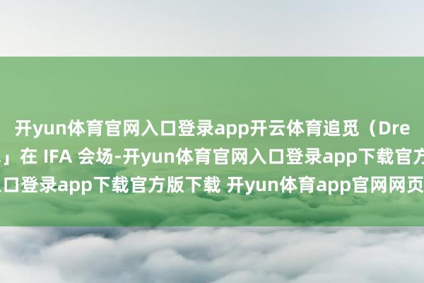开yun体育官网入口登录app开云体育追觅（Dreame）的迷你「坦克」在 IFA 会场-开yun体育官网入口登录app下载官方版下载 开yun体育app官网网页登录入口