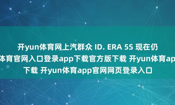 开yun体育网上汽群众 ID. ERA 5S 现在仍是开启预售-开yun体育官网入口登录app下载官方版下载 开yun体育app官网网页登录入口