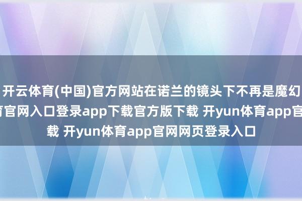 开云体育(中国)官方网站在诺兰的镜头下不再是魔幻闯关-开yun体育官网入口登录app下载官方版下载 开yun体育app官网网页登录入口