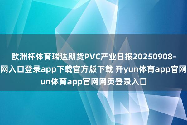 欧洲杯体育瑞达期货PVC产业日报20250908-开yun体育官网入口登录app下载官方版下载 开yun体育app官网网页登录入口