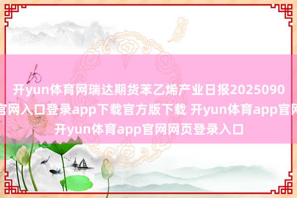 开yun体育网瑞达期货苯乙烯产业日报20250908-开yun体育官网入口登录app下载官方版下载 开yun体育app官网网页登录入口