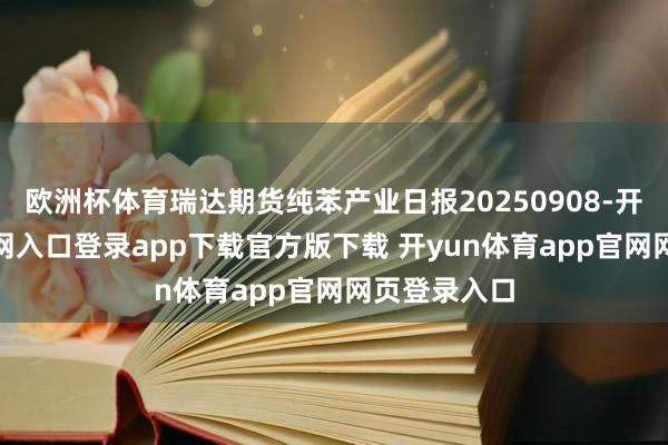 欧洲杯体育瑞达期货纯苯产业日报20250908-开yun体育官网入口登录app下载官方版下载 开yun体育app官网网页登录入口