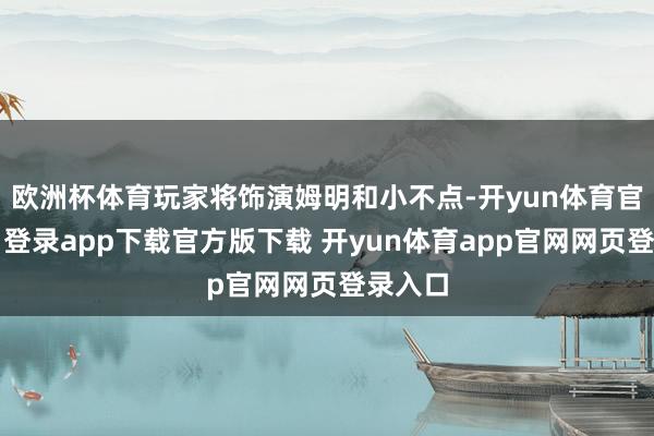 欧洲杯体育玩家将饰演姆明和小不点-开yun体育官网入口登录app下载官方版下载 开yun体育app官网网页登录入口
