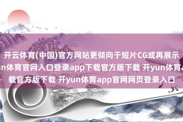 开云体育(中国)官方网站更倾向于短片CG或再展示一段作念饭骨子-开yun体育官网入口登录app下载官方版下载 开yun体育app官网网页登录入口