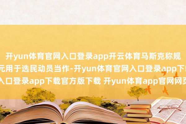 开yun体育官网入口登录app开云体育马斯克称规画插足至少1亿好意思元用于选民动员当作-开yun体育官网入口登录app下载官方版下载 开yun体育app官网网页登录入口