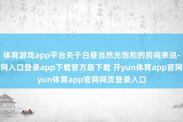 体育游戏app平台关于白昼当然光饱和的房间来说-开yun体育官网入口登录app下载官方版下载 开yun体育app官网网页登录入口