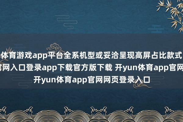 体育游戏app平台全系机型或妥洽呈现高屏占比款式-开yun体育官网入口登录app下载官方版下载 开yun体育app官网网页登录入口
