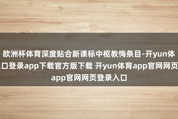 欧洲杯体育深度贴合新课标中枢教悔条目-开yun体育官网入口登录app下载官方版下载 开yun体育app官网网页登录入口