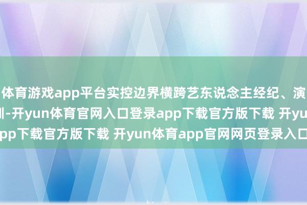 体育游戏app平台实控边界横跨艺东说念主经纪、演唱会施行、锻练生培训-开yun体育官网入口登录app下载官方版下载 开yun体育app官网网页登录入口