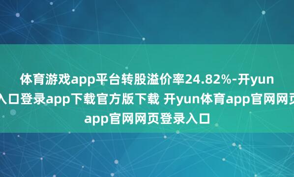 体育游戏app平台转股溢价率24.82%-开yun体育官网入口登录app下载官方版下载 开yun体育app官网网页登录入口
