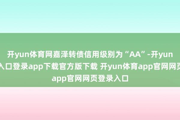 开yun体育网嘉泽转债信用级别为“AA”-开yun体育官网入口登录app下载官方版下载 开yun体育app官网网页登录入口