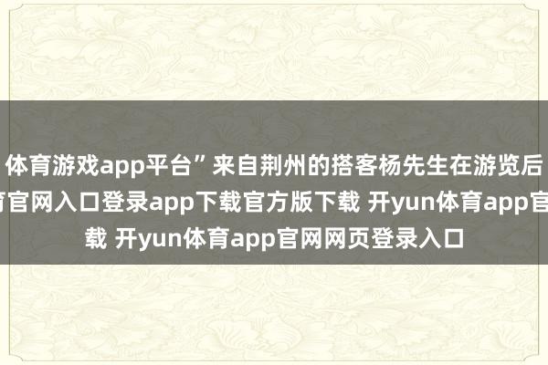 体育游戏app平台”来自荆州的搭客杨先生在游览后坦言-开yun体育官网入口登录app下载官方版下载 开yun体育app官网网页登录入口