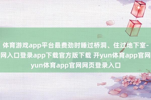 体育游戏app平台最费劲时睡过桥洞、住过地下室-开yun体育官网入口登录app下载官方版下载 开yun体育app官网网页登录入口