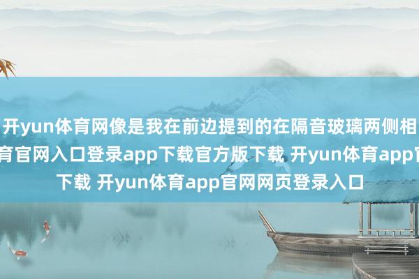 开yun体育网像是我在前边提到的在隔音玻璃两侧相互比画-开yun体育官网入口登录app下载官方版下载 开yun体育app官网网页登录入口