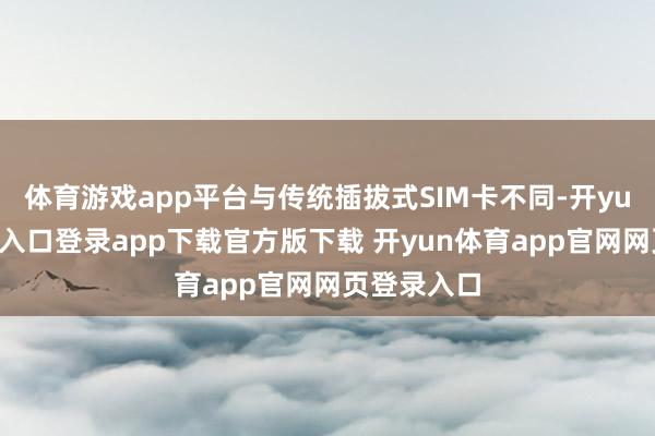 体育游戏app平台与传统插拔式SIM卡不同-开yun体育官网入口登录app下载官方版下载 开yun体育app官网网页登录入口