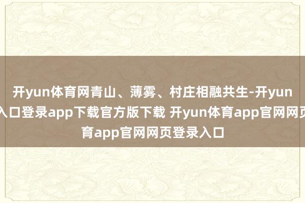 开yun体育网青山、薄雾、村庄相融共生-开yun体育官网入口登录app下载官方版下载 开yun体育app官网网页登录入口