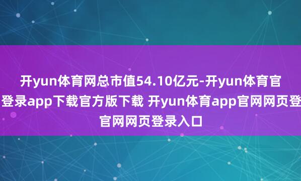 开yun体育网总市值54.10亿元-开yun体育官网入口登录app下载官方版下载 开yun体育app官网网页登录入口