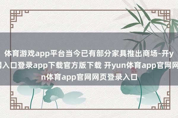 体育游戏app平台当今已有部分家具推出商场-开yun体育官网入口登录app下载官方版下载 开yun体育app官网网页登录入口
