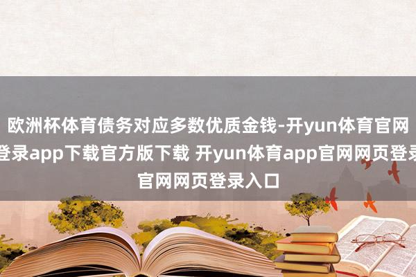 欧洲杯体育债务对应多数优质金钱-开yun体育官网入口登录app下载官方版下载 开yun体育app官网网页登录入口