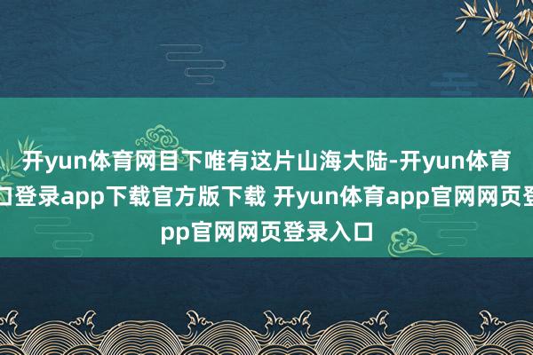 开yun体育网目下唯有这片山海大陆-开yun体育官网入口登录app下载官方版下载 开yun体育app官网网页登录入口
