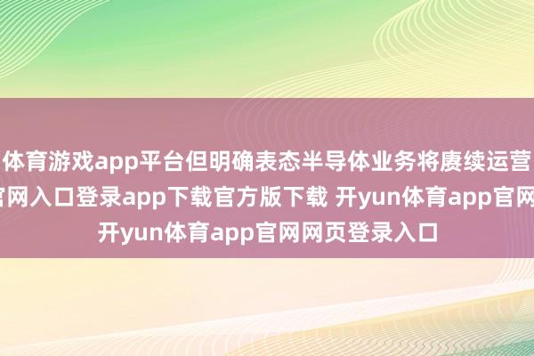 体育游戏app平台但明确表态半导体业务将赓续运营-开yun体育官网入口登录app下载官方版下载 开yun体育app官网网页登录入口