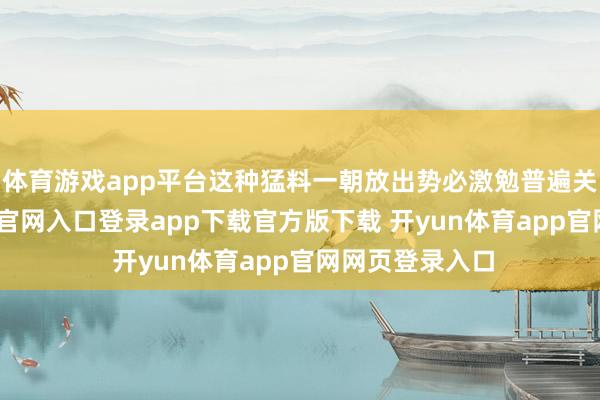 体育游戏app平台这种猛料一朝放出势必激勉普遍关心-开yun体育官网入口登录app下载官方版下载 开yun体育app官网网页登录入口