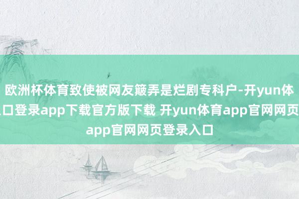 欧洲杯体育致使被网友簸弄是烂剧专科户-开yun体育官网入口登录app下载官方版下载 开yun体育app官网网页登录入口