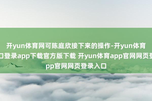 开yun体育网可陈庭欣接下来的操作-开yun体育官网入口登录app下载官方版下载 开yun体育app官网网页登录入口