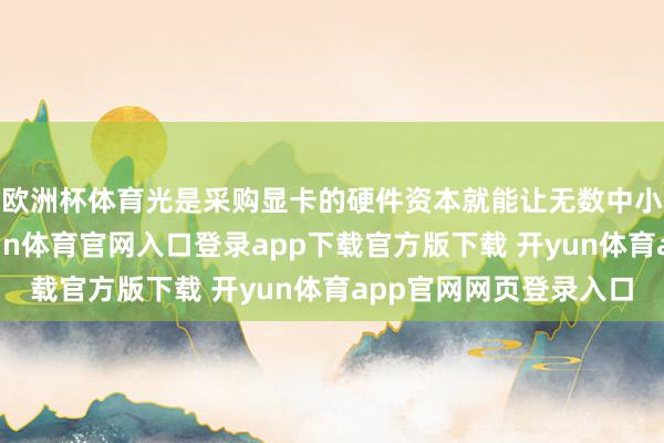欧洲杯体育光是采购显卡的硬件资本就能让无数中小企业家贫壁立-开yun体育官网入口登录app下载官方版下载 开yun体育app官网网页登录入口