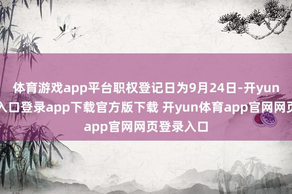 体育游戏app平台职权登记日为9月24日-开yun体育官网入口登录app下载官方版下载 开yun体育app官网网页登录入口