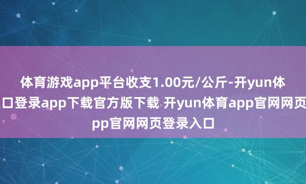 体育游戏app平台收支1.00元/公斤-开yun体育官网入口登录app下载官方版下载 开yun体育app官网网页登录入口