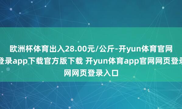 欧洲杯体育出入28.00元/公斤-开yun体育官网入口登录app下载官方版下载 开yun体育app官网网页登录入口