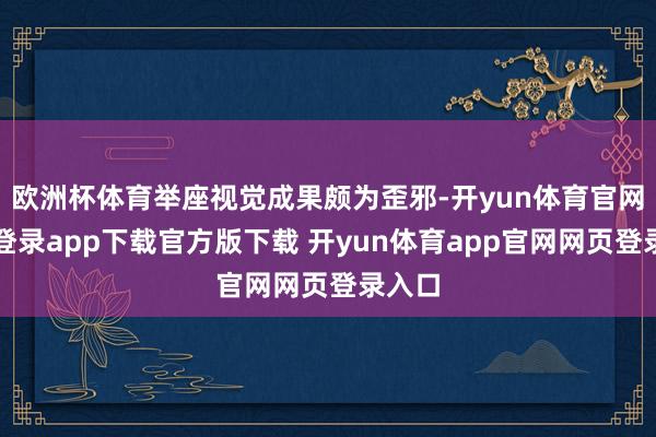 欧洲杯体育举座视觉成果颇为歪邪-开yun体育官网入口登录app下载官方版下载 开yun体育app官网网页登录入口