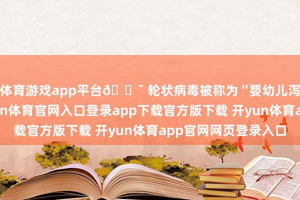 体育游戏app平台🎯 轮状病毒被称为“婴幼儿泻肚头号杀手”-开yun体育官网入口登录app下载官方版下载 开yun体育app官网网页登录入口
