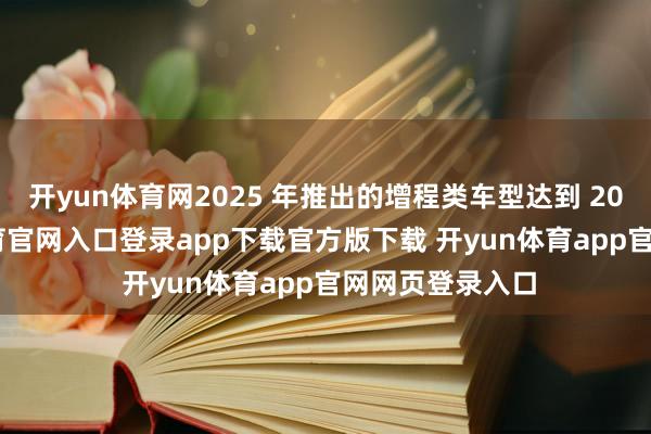 开yun体育网2025 年推出的增程类车型达到 202 款-开yun体育官网入口登录app下载官方版下载 开yun体育app官网网页登录入口