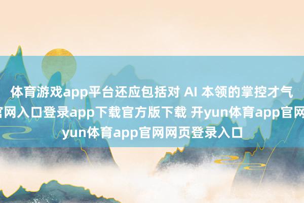 体育游戏app平台还应包括对 AI 本领的掌控才气-开yun体育官网入口登录app下载官方版下载 开yun体育app官网网页登录入口