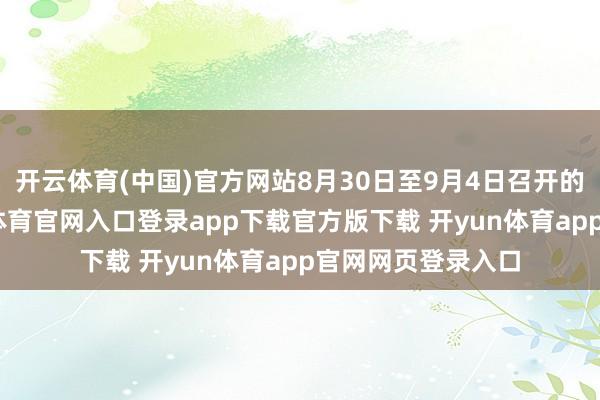 开云体育(中国)官方网站8月30日至9月4日召开的本次会议-开yun体育官网入口登录app下载官方版下载 开yun体育app官网网页登录入口