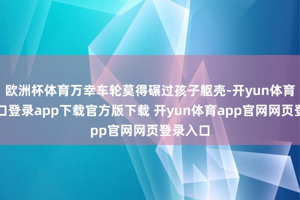 欧洲杯体育万幸车轮莫得碾过孩子躯壳-开yun体育官网入口登录app下载官方版下载 开yun体育app官网网页登录入口