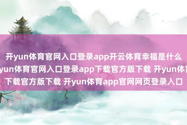开yun体育官网入口登录app开云体育幸福是什么？我思暗暗告诉你-开yun体育官网入口登录app下载官方版下载 开yun体育app官网网页登录入口