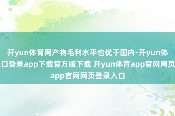 开yun体育网产物毛利水平也优于国内-开yun体育官网入口登录app下载官方版下载 开yun体育app官网网页登录入口