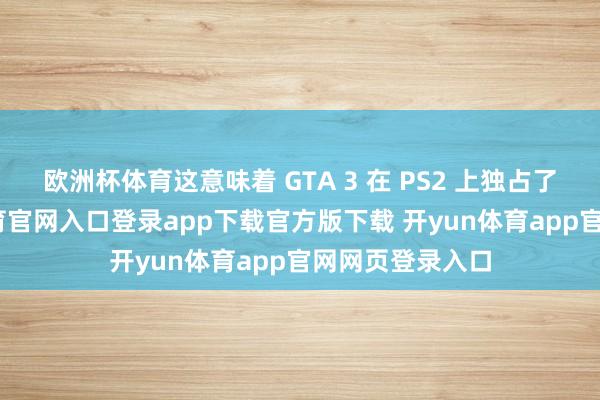 欧洲杯体育这意味着 GTA 3 在 PS2 上独占了两年-开yun体育官网入口登录app下载官方版下载 开yun体育app官网网页登录入口