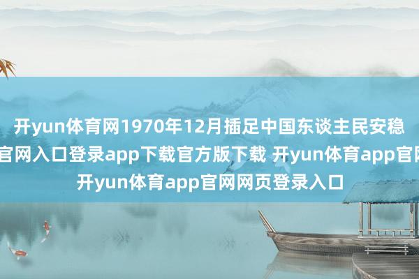开yun体育网1970年12月插足中国东谈主民安稳军-开yun体育官网入口登录app下载官方版下载 开yun体育app官网网页登录入口