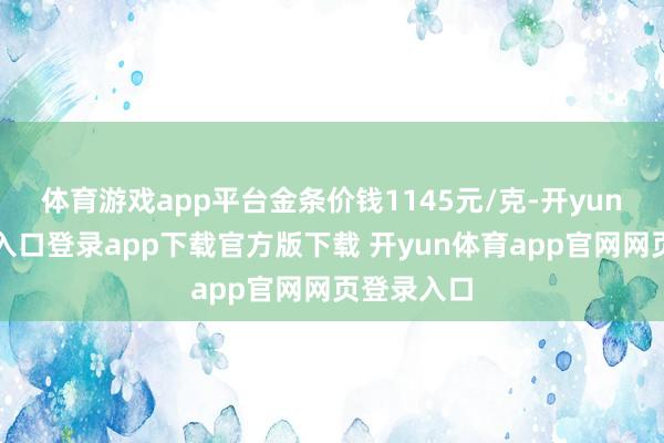 体育游戏app平台金条价钱1145元/克-开yun体育官网入口登录app下载官方版下载 开yun体育app官网网页登录入口