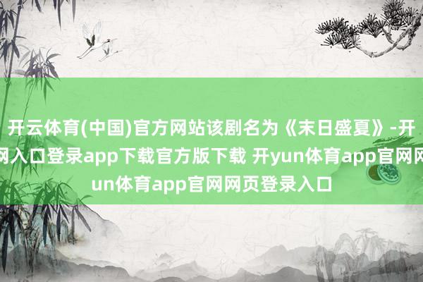 开云体育(中国)官方网站该剧名为《末日盛夏》-开yun体育官网入口登录app下载官方版下载 开yun体育app官网网页登录入口