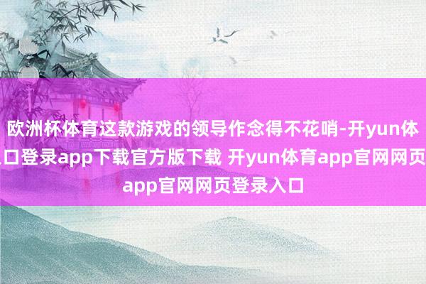 欧洲杯体育这款游戏的领导作念得不花哨-开yun体育官网入口登录app下载官方版下载 开yun体育app官网网页登录入口