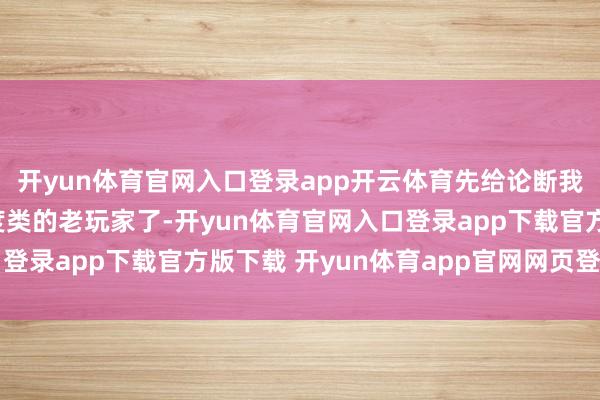 开yun体育官网入口登录app开云体育先给论断我是宫廷养成加模拟测度类的老玩家了-开yun体育官网入口登录app下载官方版下载 开yun体育app官网网页登录入口