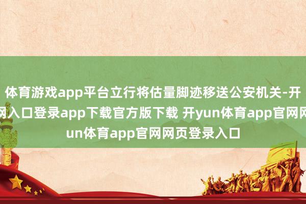 体育游戏app平台立行将估量脚迹移送公安机关-开yun体育官网入口登录app下载官方版下载 开yun体育app官网网页登录入口