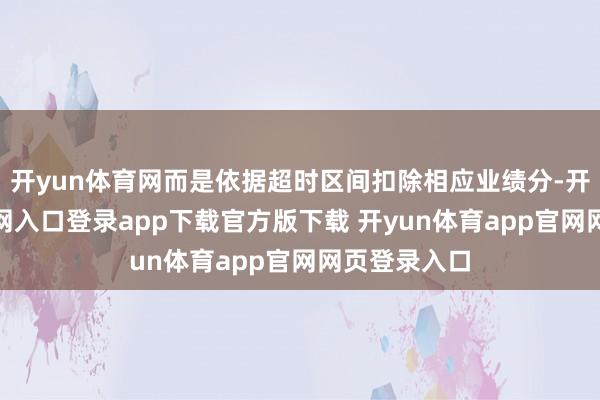 开yun体育网而是依据超时区间扣除相应业绩分-开yun体育官网入口登录app下载官方版下载 开yun体育app官网网页登录入口
